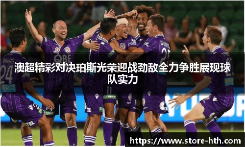 澳超精彩对决珀斯光荣迎战劲敌全力争胜展现球队实力